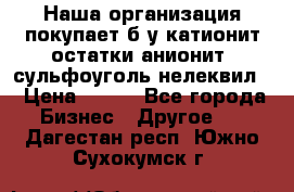 Наша организация покупает б/у катионит остатки анионит, сульфоуголь нелеквил. › Цена ­ 150 - Все города Бизнес » Другое   . Дагестан респ.,Южно-Сухокумск г.